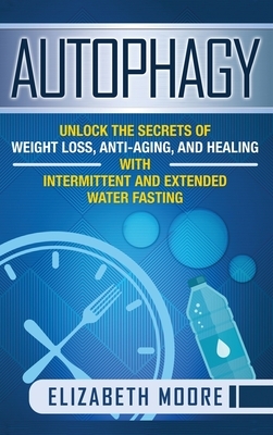Autophagy: Unlock the Secrets of Weight Loss, Anti-Aging, and Healing with Intermittent and Extended Water Fasting by Elizabeth Moore