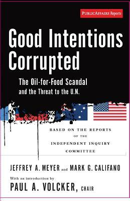 Good Intentions Corrupted: The Oil for Food Scandal and the Threat to the UN by Jeffrey A. Meyer, Mark G. Califano