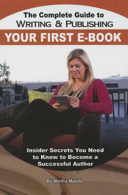 The Complete Guide to Writing & Publishing Your First E-Book: Insider Secrets You Need to Know to Become a Successful Author by Martha Maeda