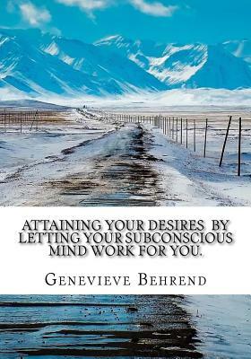 Attaining Your Desires By Letting Your Subconscious Mind Work for You. by Genevieve Behrend