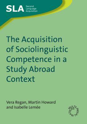 The Acquisition of Sociolinguistic Competence in a Study Abroad Context by Isabelle Lemee, Martin Howard, Prof Vera Regan