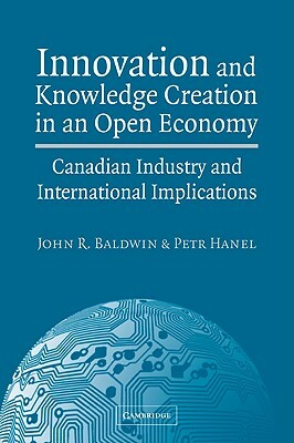 Innovation and Knowledge Creation in an Open Economy: Canadian Industry and International Implications by John R. Baldwin, Petr Hanel