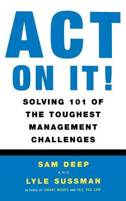 Act on It! Solving 101 of the Toughest Management Challenges by Sam Deep, Samuel D. Deep