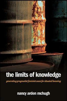 The Limits of Knowledge: Generating Pragmatist Feminist Cases for Situated Knowing by Nancy Arden McHugh