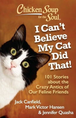 Chicken Soup for the Soul: I Can't Believe My Cat Did That!: 101 Stories about the Crazy Antics of Our Feline Friends by Jack Canfield, Jennifer Quasha, Mark Victor Hansen