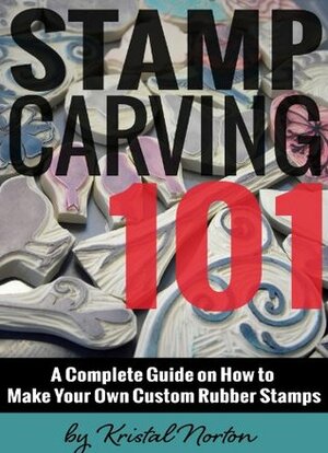 Stamp Carving 101: A Complete Guide on How to Make Your Own Custom Rubber Stamps by Becky Cavender, Kristal Norton