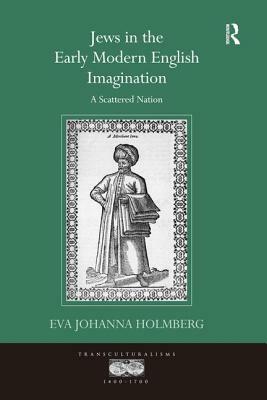 Jews in the Early Modern English Imagination: A Scattered Nation by Eva Johanna Holmberg