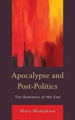 Apocalypse and Post-Politics: The Romance of the End by Mary Manjikian