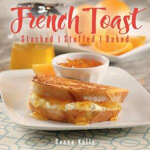 French Toast, New Ed.: Stacked, Stuffed, Baked by Donna Kelly