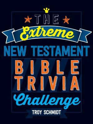 The Extreme New Testament Bible Trivia Challenge by Troy Schmidt