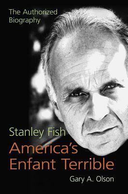 Stanley Fish, America's Enfant Terrible: The Authorized Biography by Gary A. Olson