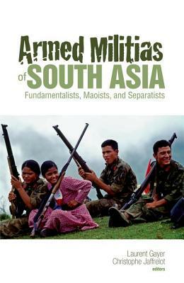 Armed Militias of South Asia: Fundamentalists, Maoists and Separatists by Laurent Gayer, Christophe Jaffrelot