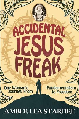 Accidental Jesus Freak: One Woman's Journey From Fundamentalism to Freedom by Amber Lea Starfire