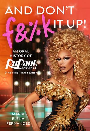 And Don't F&amp;%k It Up: An Oral History of Rupaul's Drag Race (the First Ten Years) by Maria Elena Fernandez, World of Wonder