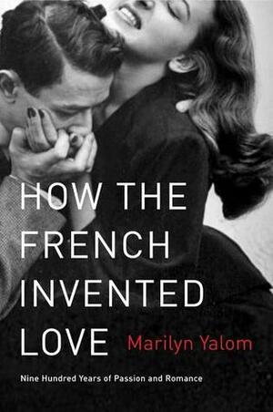 How the French Invented Love: Nine Hundred Years of Passion and Romance by Marilyn Yalom