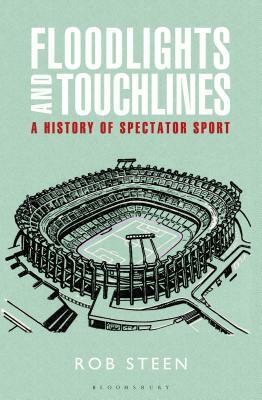 Floodlights and Touchlines: A History of Spectator Sport by Rob Steen