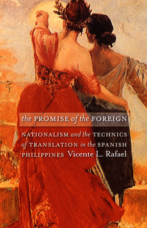 The Promise of the Foreign: Nationalism and the Technics of Translation in the Spanish Philippines by Vicente L. Rafael