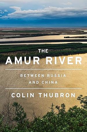 The Amur River: Between Russia and China by Colin Thubron