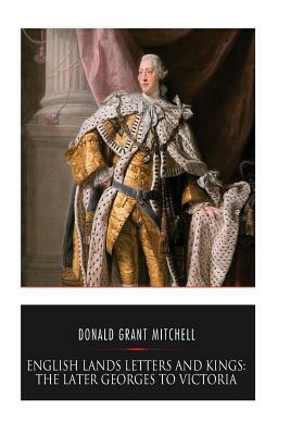 English Lands Letters and Kings: The Later Georges to Victoria by Donald Grant Mitchell