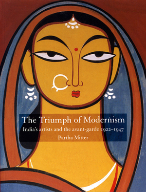 The Triumph of Modernism: India's Artists and the Avant-Garde, 1922-47 by Partha Mitter