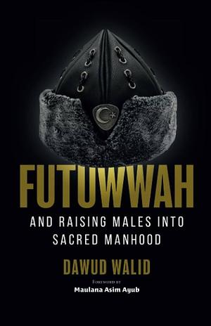Futuwwah and Raising Males Into Sacred Manhood by Dawud Walid