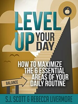 Level Up Your Day: How to Maximize the 6 Essential Areas of Your Daily Routine by Rebecca Livermore, S.J. Scott