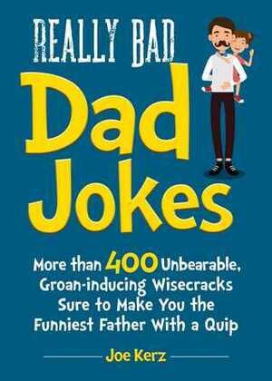Really Bad Dad Jokes: More Than 400 Unbearable Groan-Inducing Wisecracks Sure to Make You the Funniest Father With a Quip by Joe Kerz