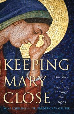 Keeping Mary Close: Devotion to Our Lady Through the Ages by Mike Aquilina, Frederick W. Gruber