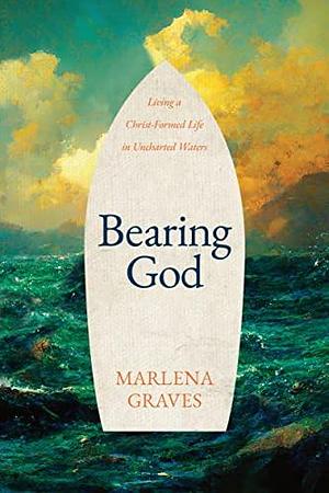 Bearing God: Living A Christ-Formed Life in Uncharted Waters by Marlena Graves, Marlena Graves