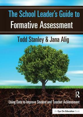 The School Leader's Guide to Formative Assessment: Using Data to Improve Student and Teacher Achievement by Todd Stanley, Jana Alig