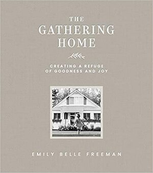 The Gathering Home: Creating a Refuge of Goodness and Joy by Jessica Kettle, Emily Belle Freeman, Katie Hughes