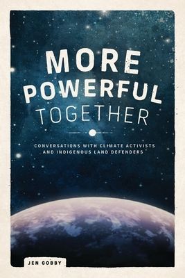 More Powerful Together: Conversations with Climate Activists and Indigenous Land Defenders by Jen Gobby