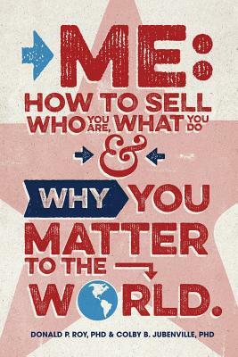 Me: How to Sell Who You Are, What You Do, and Why You Matter to the World by Donald P. Roy, Colby B. Jubenville