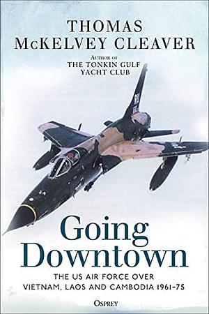 Going Downtown: The US Air Force over Vietnam, Laos and Cambodia, 1961–75 by Thomas McKelvey Cleaver, Thomas McKelvey Cleaver