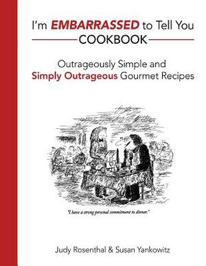 I'm Embarrassed to Tell You Cookbook: Outrageously Simple and Simply Outrageous Gourmet Recipes by Judy Rosenthal, Susan Yankowitz