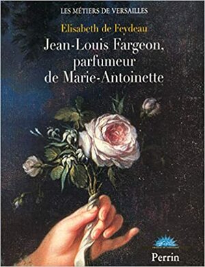 Jean-Louis Fargeon, parfumeur de Marie-Antoinette by Elisabeth de Feydeau