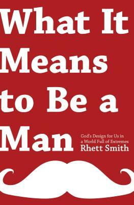 What It Means to Be a Man: God's Design for Us in a World Full of Extremes by Rhett Smith