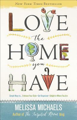 Love the Home You Have: Simple Ways To...Embrace Your Style *get Organized *delight in Where You Are by Melissa Michaels