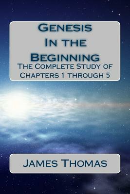 Genesis: In the Beginning: The Complete Study of Chapters 1 through 5 by James E. Thomas