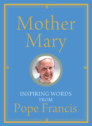 Mother Mary: Inspiring Words from Pope Francis by Pope Francis, Alicia Von Stamwitz