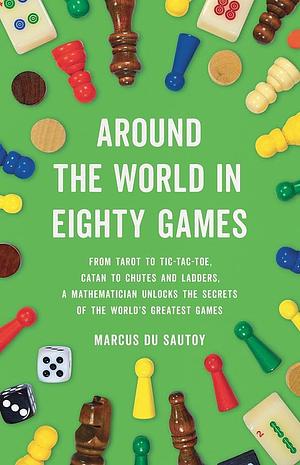 Around the World in Eighty Games: From Tarot to Tic-Tac-Toe, Catan to Chutes and Ladders, a Mathematician Unlocks the Secrets of the World's Greatest Games by Marcus du Sautoy