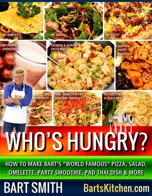 Who's Hungry?: How To Make Bart's "World Famous" Pizza, Salad, Omelette, Party Smoothie, Pad Thai Dish & More by Bart Smith