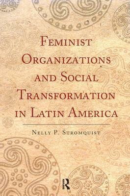 Feminist Organizations and Social Transformation in Latin America by Nelly P. Stromquist