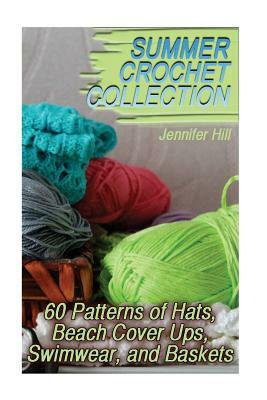 Summer Crochet Collection: 60 Patterns of Hats, Beach Cover Ups, Swimwear, and Baskets: (Crochet Patterns, Crochet Stitches) by Jennifer Hill