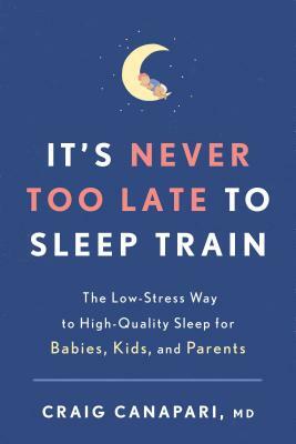 It's Never Too Late to Sleep Train: The Low-Stress Way to High-Quality Sleep for Babies, Kids, and Parents by Craig Canapari