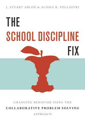 The School Discipline Fix: Changing Behavior Using the Collaborative Problem Solving Approach by J. Stuart Ablon, Alisha R. Pollastri