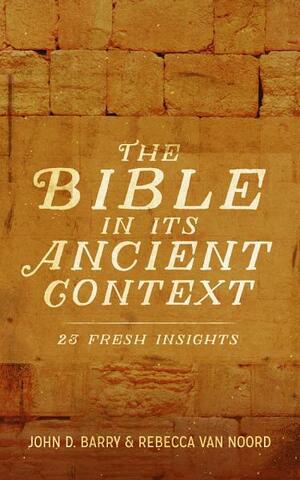 The Bible in Its Ancient Context: 23 Fresh Insights by John D. Barry, Rebecca Van Noord