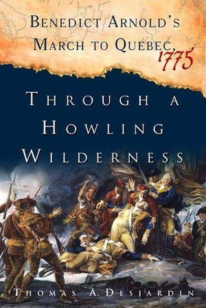 Through a Howling Wilderness: Benedict Arnold's March to Quebec, 1775 by Thomas A. Desjardin