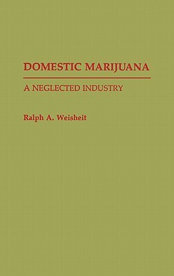 Domestic Marijuana: A Neglected Industry by Ralph A. Weisheit
