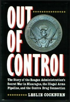 Out of Control: The Story of the Reagan Administration's Secret War in Nicaragua, the Illegal Arms Pipeline & the Contra Drug Connection by Leslie Cockburn